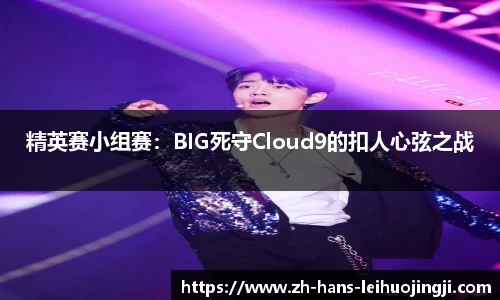 精英赛小组赛：BIG死守Cloud9的扣人心弦之战