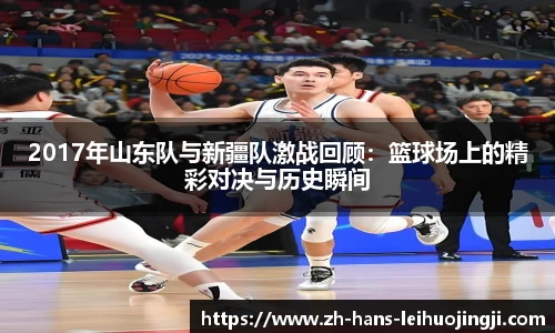 2017年山东队与新疆队激战回顾：篮球场上的精彩对决与历史瞬间